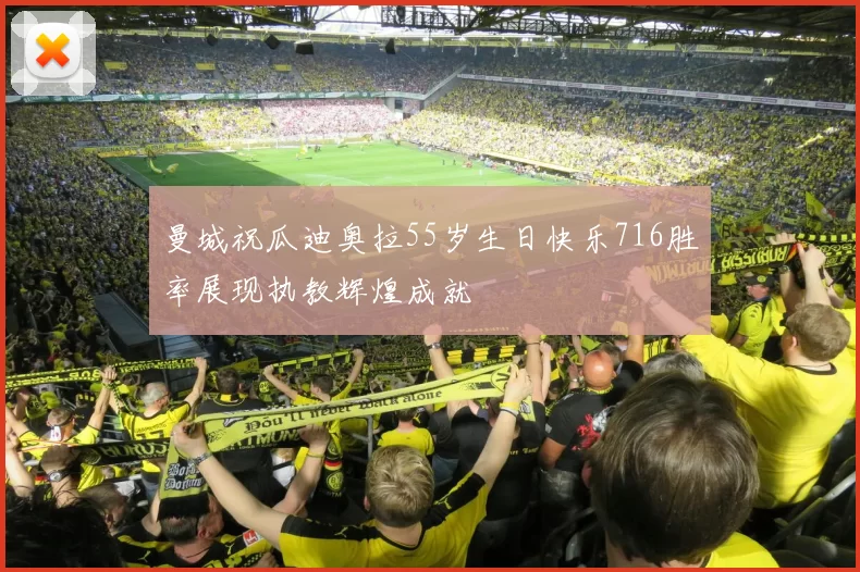 曼城祝瓜迪奥拉55岁生日快乐716胜率展现执教辉煌成就