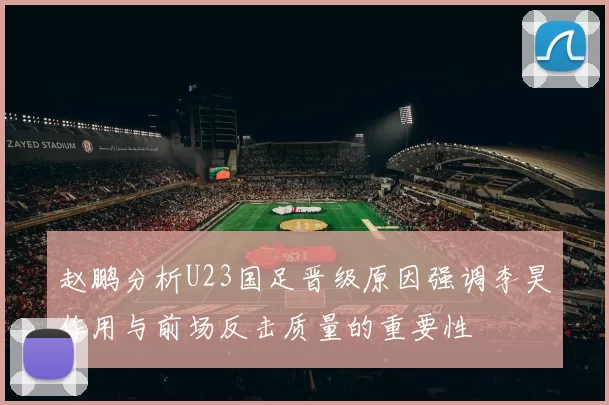 赵鹏分析U23国足晋级原因强调李昊作用与前场反击质量的重要性