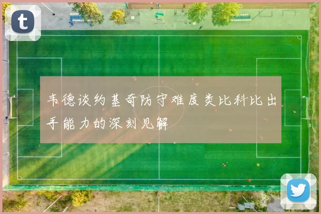 韦德谈约基奇防守难度类比科比出手能力的深刻见解