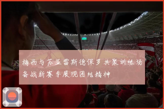 梅西与苏亚雷斯德保罗共聚训练场备战新赛季展现团结精神