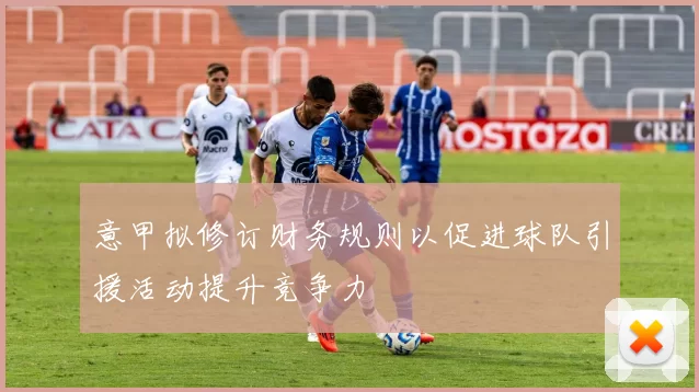 意甲拟修订财务规则以促进球队引援活动提升竞争力