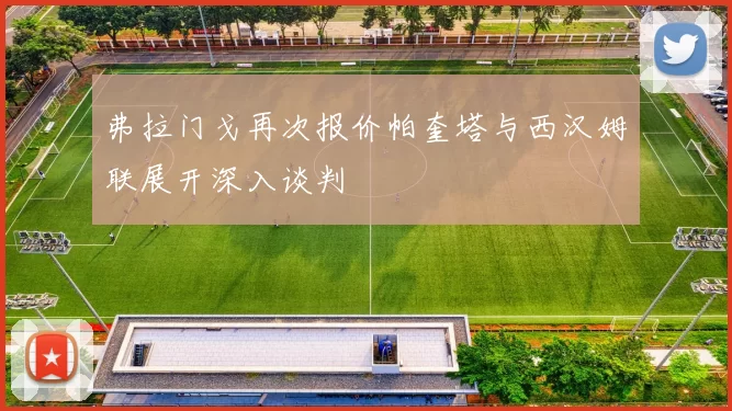 弗拉门戈再次报价帕奎塔与西汉姆联展开深入谈判