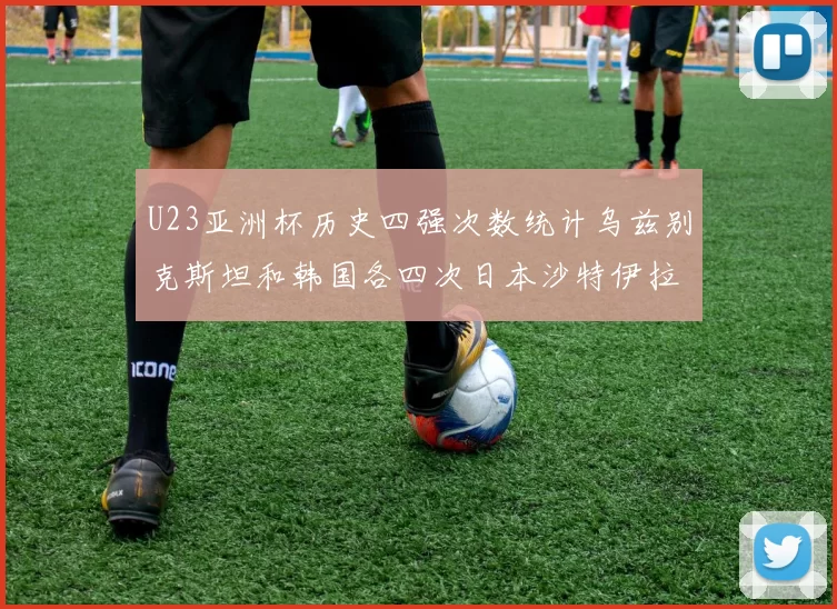 U23亚洲杯历史四强次数统计乌兹别克斯坦和韩国各四次日本沙特伊拉克三次