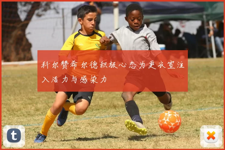 科尔赞希尔德积极心态为更衣室注入活力与感染力