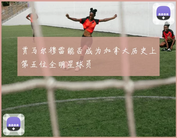 贾马尔穆雷能否成为加拿大历史上第五位全明星球员