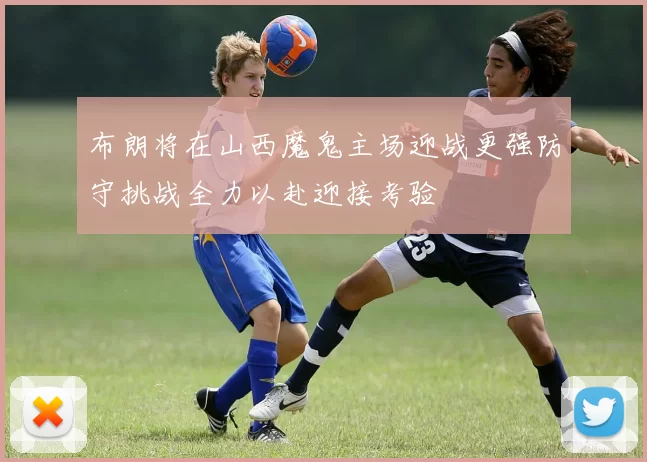 布朗将在山西魔鬼主场迎战更强防守挑战全力以赴迎接考验